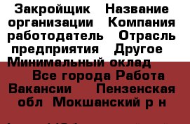Закройщик › Название организации ­ Компания-работодатель › Отрасль предприятия ­ Другое › Минимальный оклад ­ 8 000 - Все города Работа » Вакансии   . Пензенская обл.,Мокшанский р-н